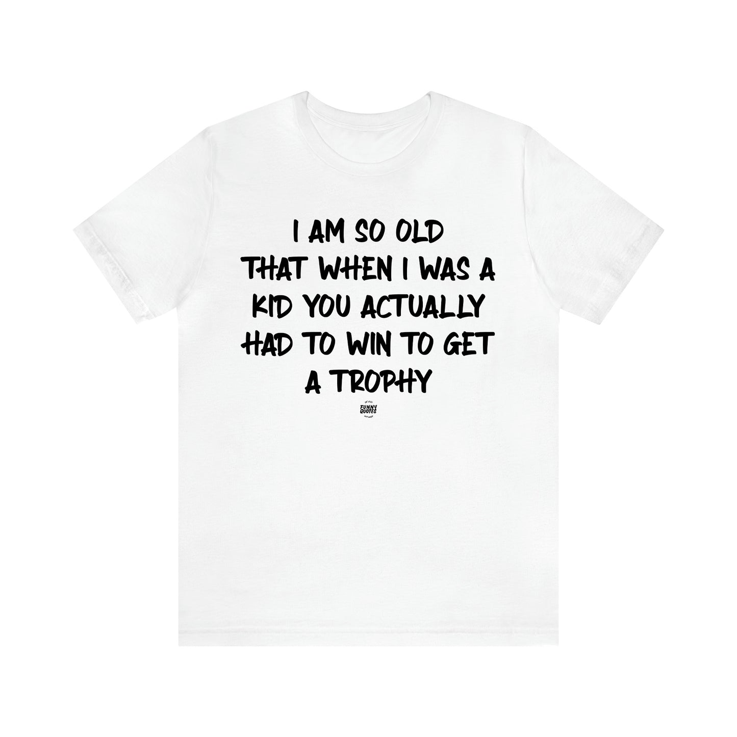 Men's T Shirts I Am So Old That When I Was a Kid You Actually Had to Win to Get a Trophy - Funny Quotes Gift Shop