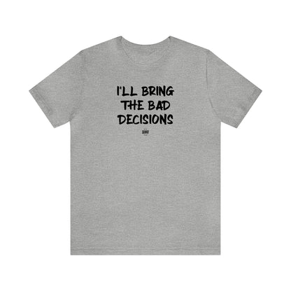 Mens T Shirts - I'll Bring the Bad Decisions - Funny Men T Shirts