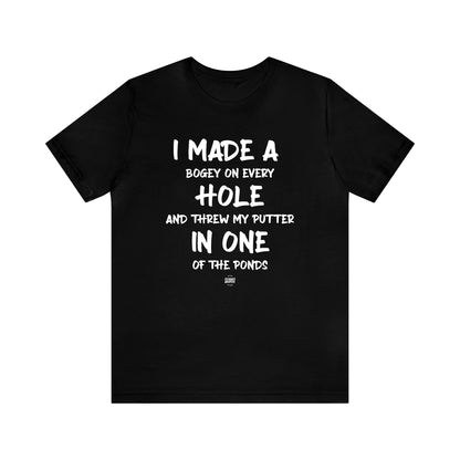 Mens T Shirts - I Made a Bogey on Every Hole and Threw My Putter in One of the Ponds - Funny Men T Shirts