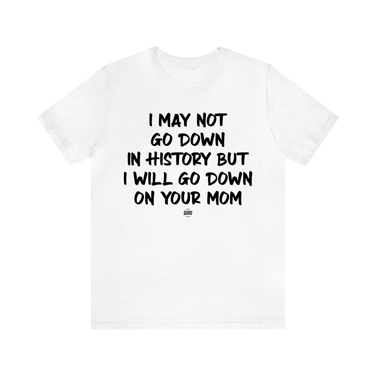 Men's T Shirts I May Not Go Down in History but I Will Go Down on Your Mom - Funny Quotes Gift Shop