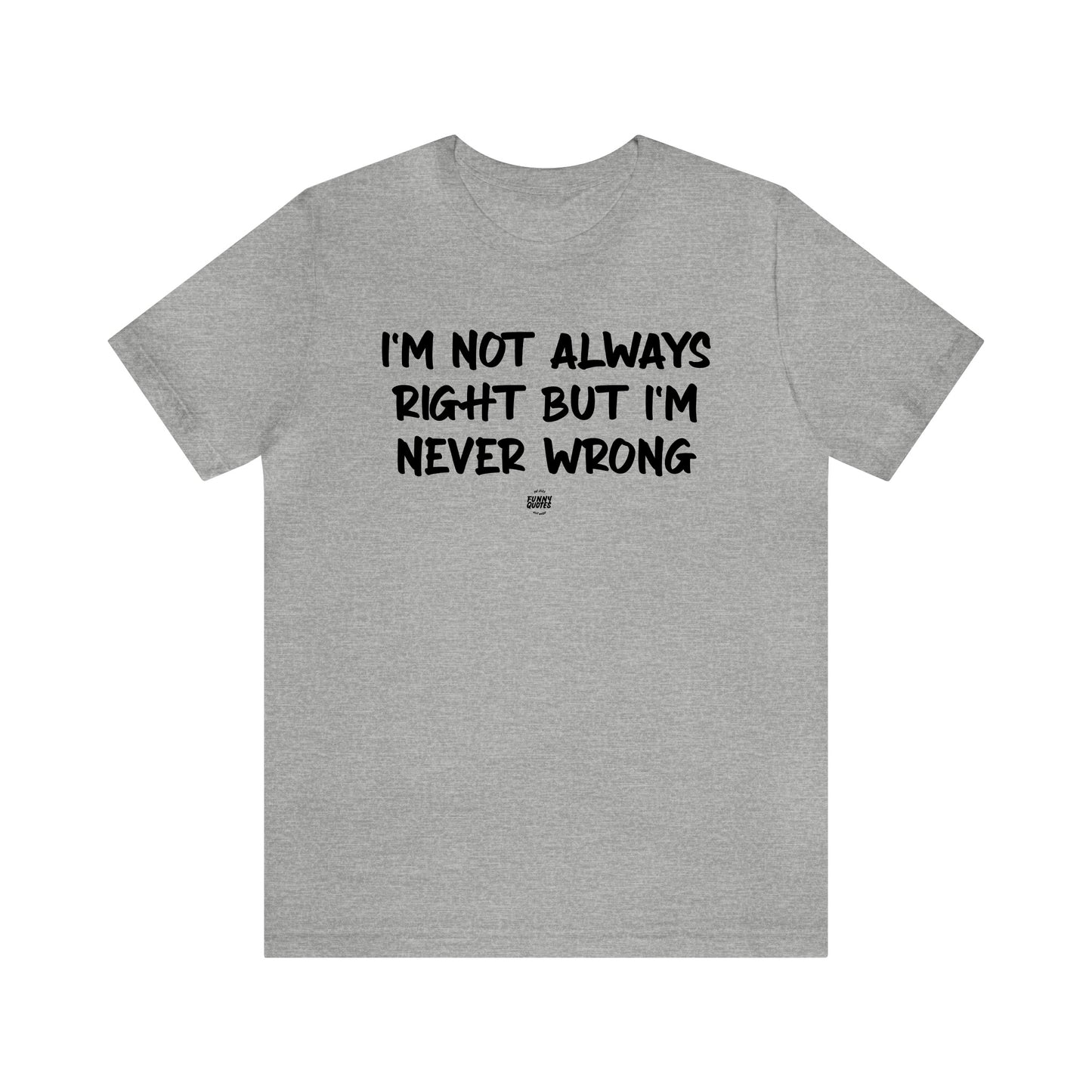 Mens T Shirts - I'm Not Always Right but I'm Never Wrong - Funny Men T Shirts