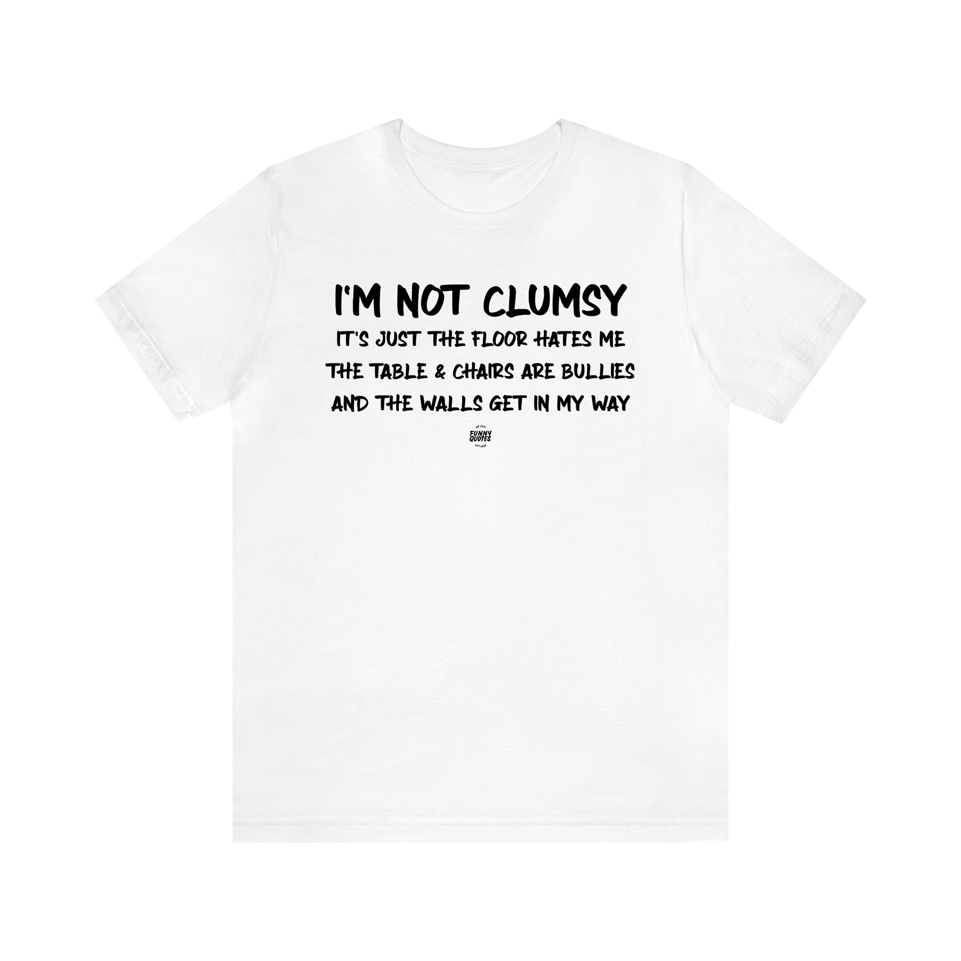 Men's T Shirts I'm Not Clumsy It's Just the Floor Hates Me the Table & Chairs Are Bullies and the Walls Get in My Way - Funny Quotes Gift Shop