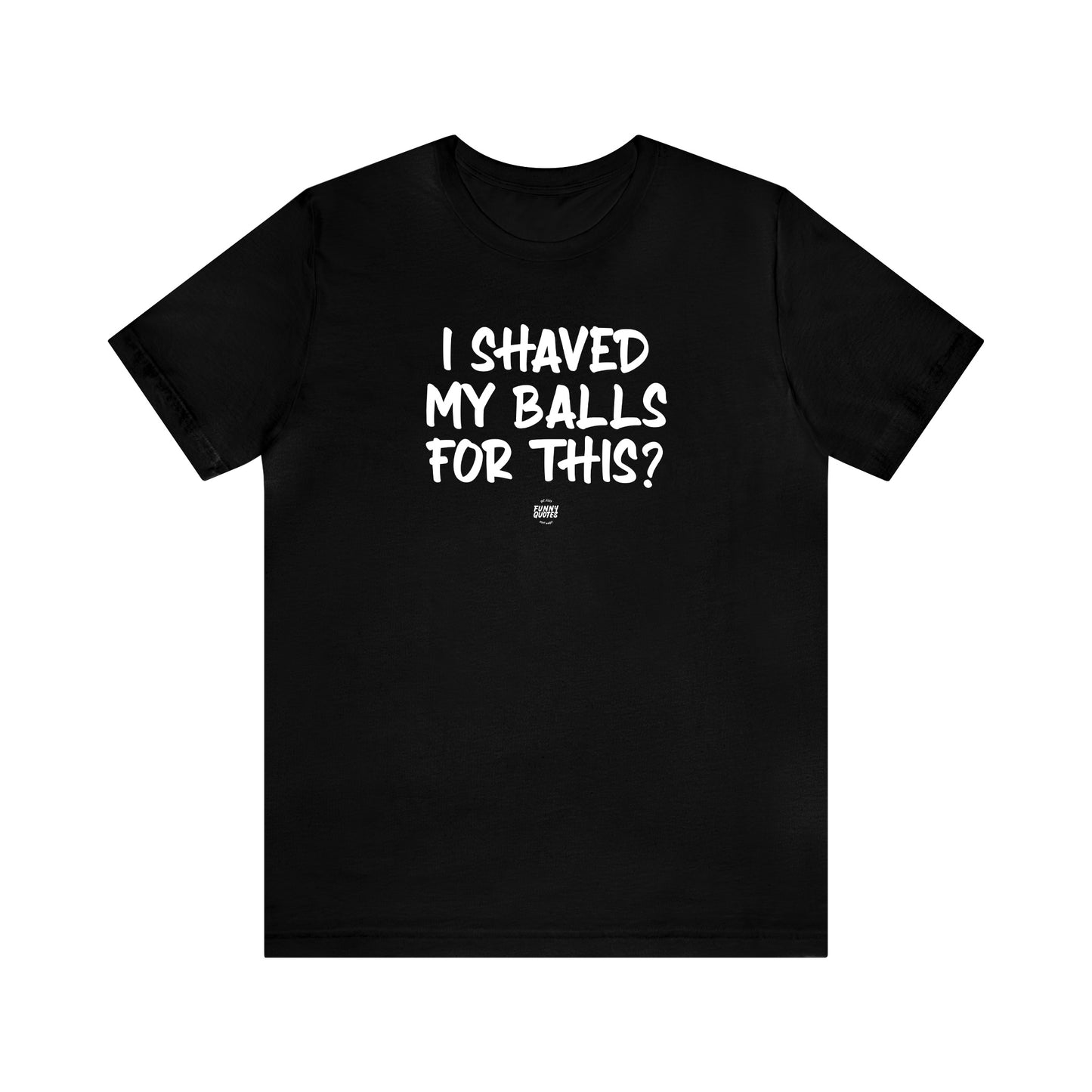 Mens T Shirts - I Shaved My Balls for This? - Funny Men T Shirts