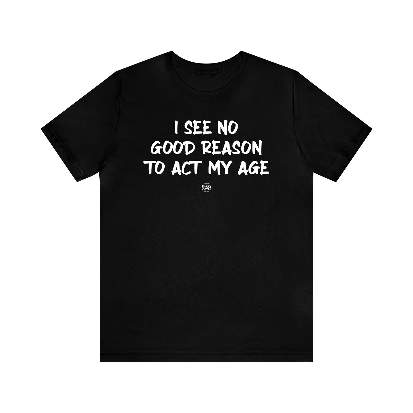 Mens T Shirts - I See No Good Reason to Act My Age - Funny Men T Shirts