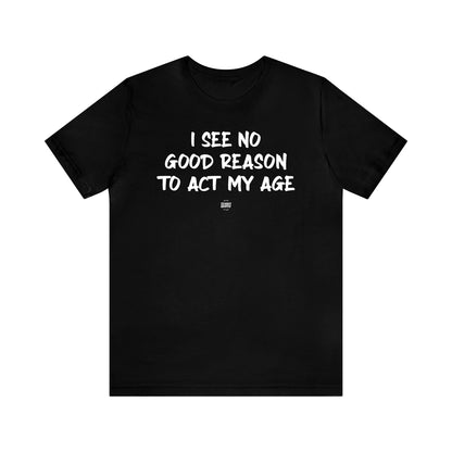 Mens T Shirts - I See No Good Reason to Act My Age - Funny Men T Shirts