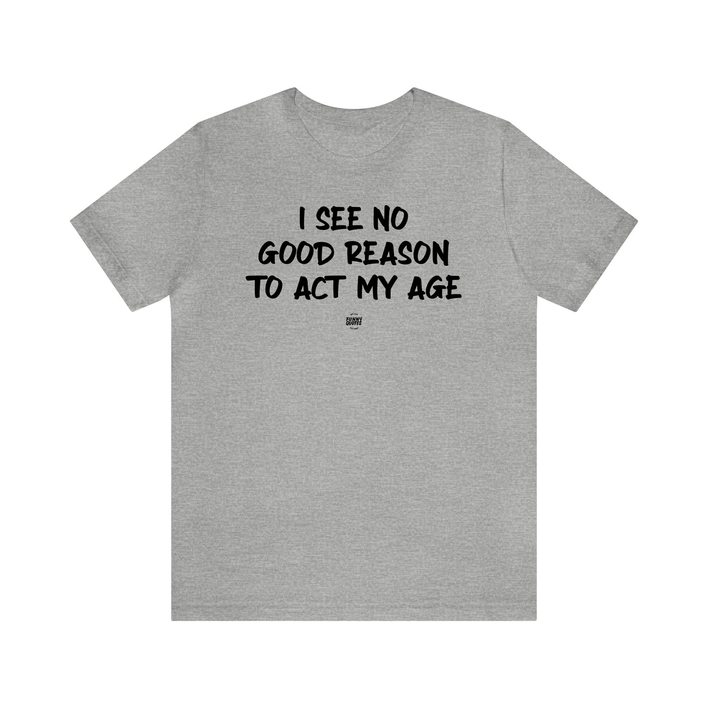 Mens T Shirts - I See No Good Reason to Act My Age - Funny Men T Shirts