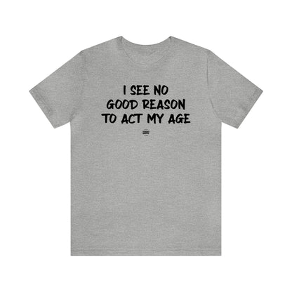 Mens T Shirts - I See No Good Reason to Act My Age - Funny Men T Shirts