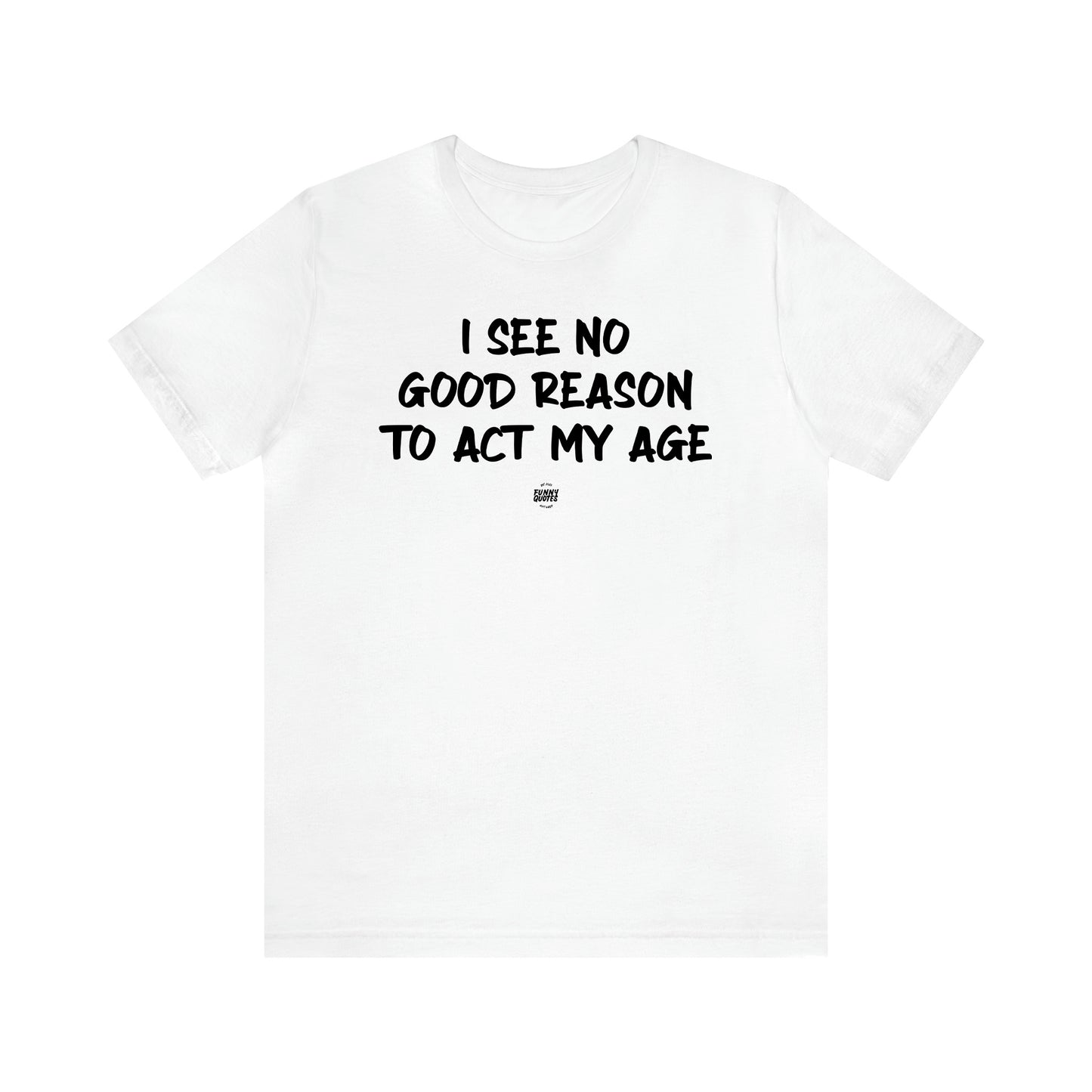 Men's T Shirts I See No Good Reason to Act My Age - Funny Quotes Gift Shop