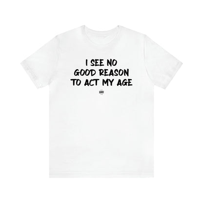 Men's T Shirts I See No Good Reason to Act My Age - Funny Quotes Gift Shop