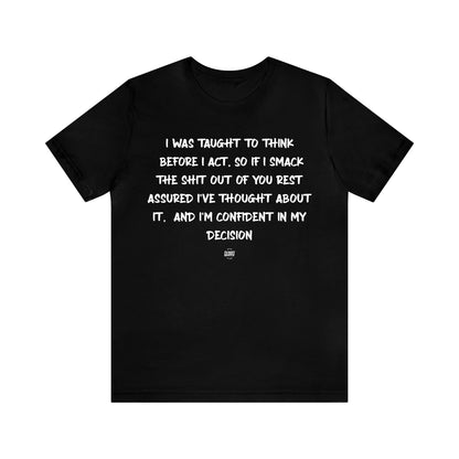 Mens T Shirts - I Was Taught to Think Before I Act. So if I Smack the Shit Out of You. Rest Assured-i've Thought About It. And I'm Confident in My Decision - Funny Men T Shirts