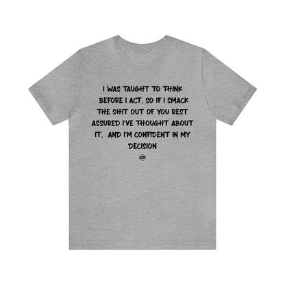 Mens T Shirts - I Was Taught to Think Before I Act. So if I Smack the Shit Out of You. Rest Assured-i've Thought About It. And I'm Confident in My Decision - Funny Men T Shirts