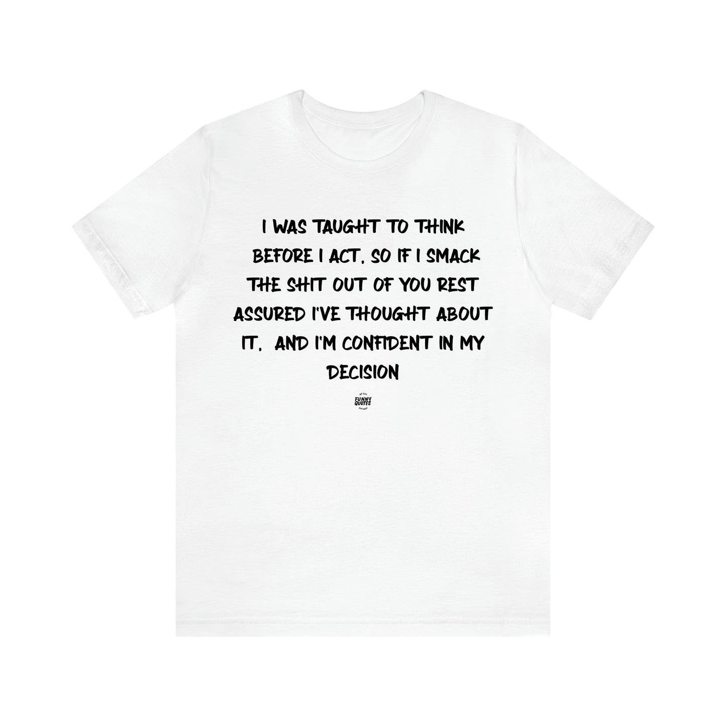 Men's T Shirts I Was Taught to Think Before I Act. So if I Smack the Shit Out of You. Rest Assured-i've Thought About It. And I'm Confident in My Decision - Funny Quotes Gift Shop