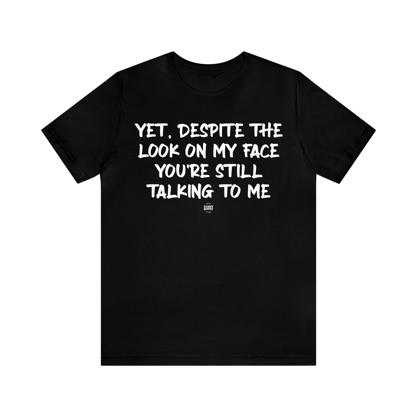 Mens T Shirts - Yet, Despite the Look on My Face You're Still Talking to Me - Funny Men T Shirts