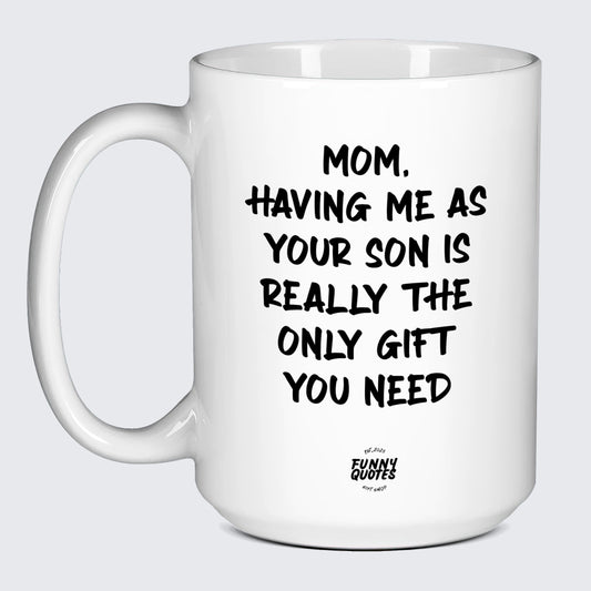 Mugs for Mom Mom, Having Me as Your Son is Really the Only Gift You Need - Funny Quotes Gift Shop