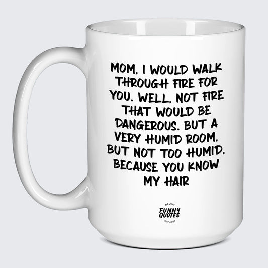 Mugs for Mom Mom, I Would Walk Through Fire for You. Well, Not Fire That Would Be Dangerous. But a Very Humid Room, but Not Too Humid, Because You Know My Hair - Funny Quotes Gift Shop