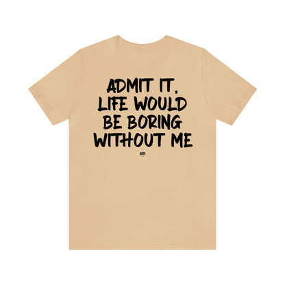 Funny Shirts for Women - Admit It, Life Would Be Boring Without Me - Women' T Shirts