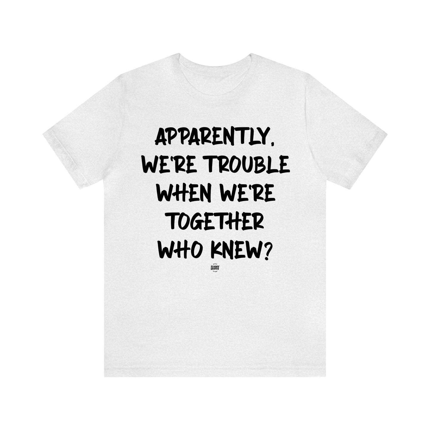 Funny Shirts for Women - Apparently We're Trouble When We're Together Who Knew - Women' T Shirts