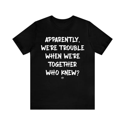 Funny Shirts for Women - Apparently We're Trouble When We're Together Who Knew - Women' T Shirts