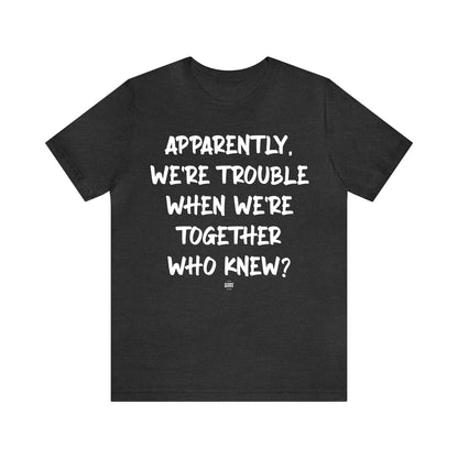 Funny Shirts for Women - Apparently We're Trouble When We're Together Who Knew - Women' T Shirts