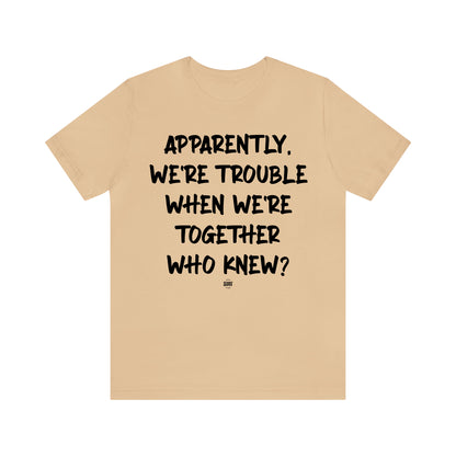 Funny Shirts for Women - Apparently We're Trouble When We're Together Who Knew - Women' T Shirts