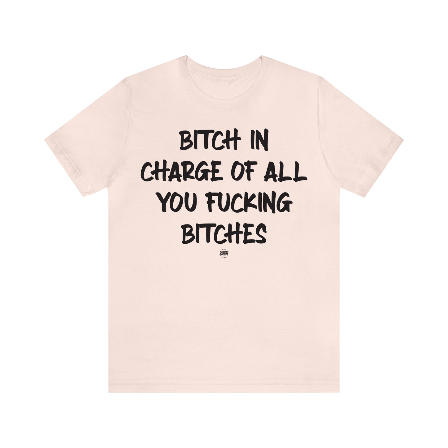 Funny Shirts for Women - Bitch in Charge of All You Fucking Bitches - Women' T Shirts