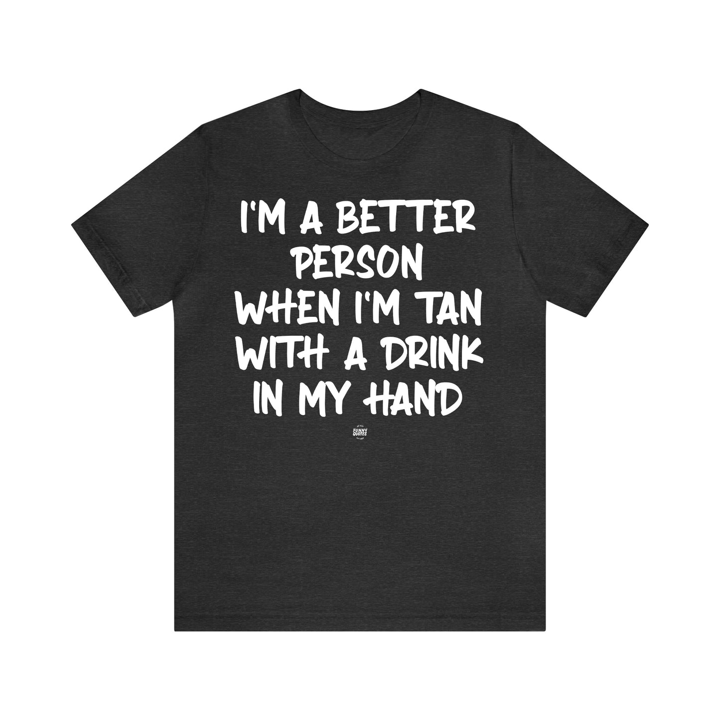 Funny Shirts for Women - I'm a Better Person When I'm Tan With a Drink in My Hand - Women' T Shirts