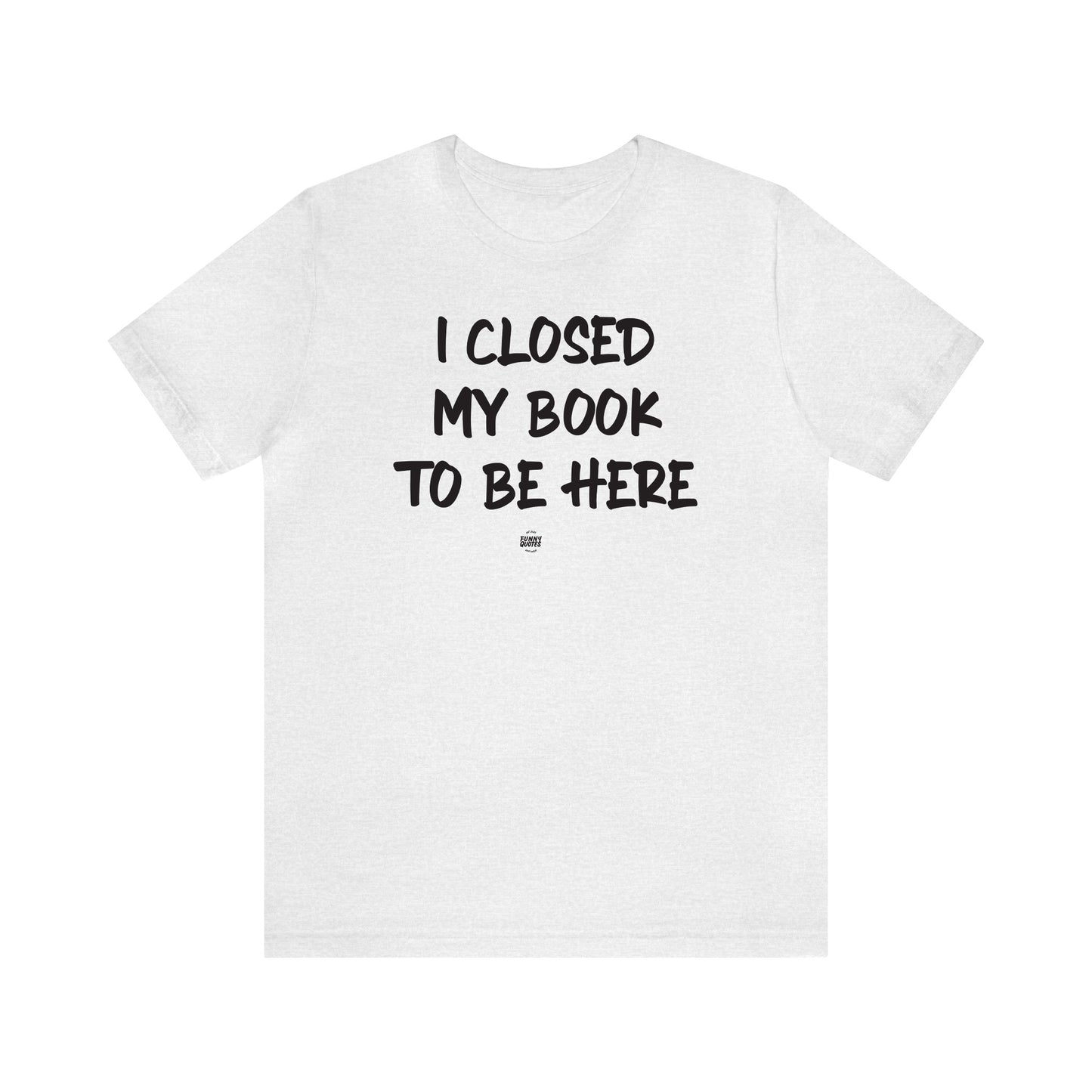 Funny Shirts for Women - I Closed My Book to Be Here - Women' T Shirts