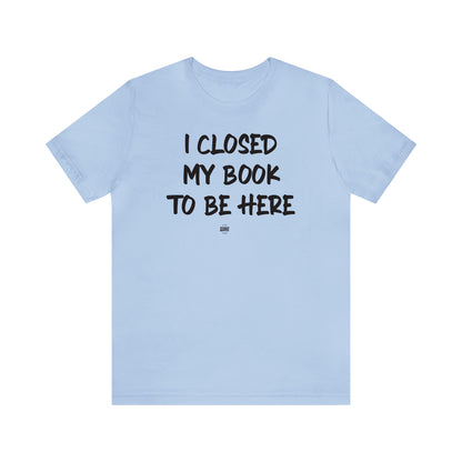 Funny Shirts for Women - I Closed My Book to Be Here - Women' T Shirts