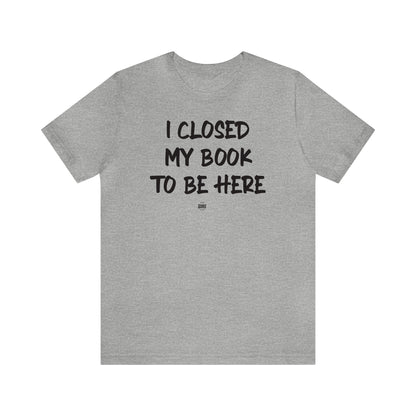 Funny Shirts for Women - I Closed My Book to Be Here - Women' T Shirts