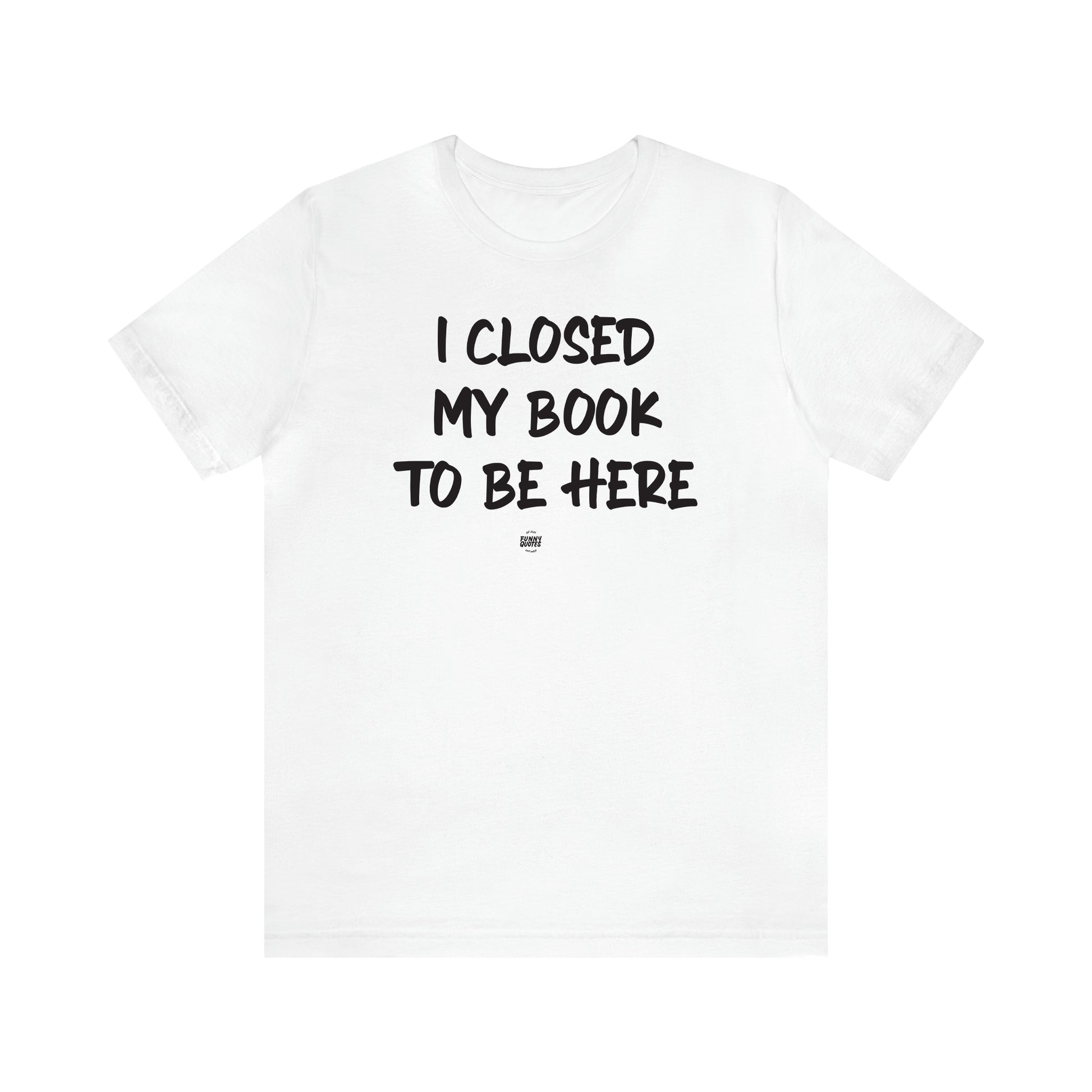 Women's T Shirts I Closed My Book to Be Here - Funny Quotes Gift Shop