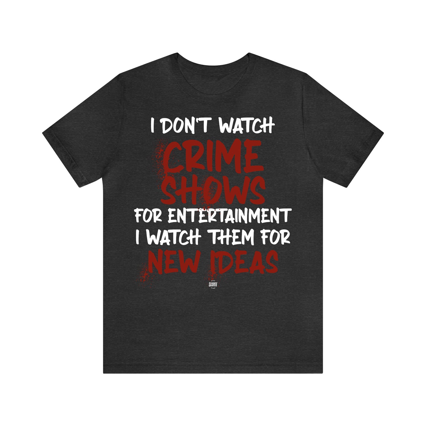 Funny Shirts for Women - I Don't Watch Crime Shows for Entertainment I Watch Them for New Ideas - Women' T Shirts