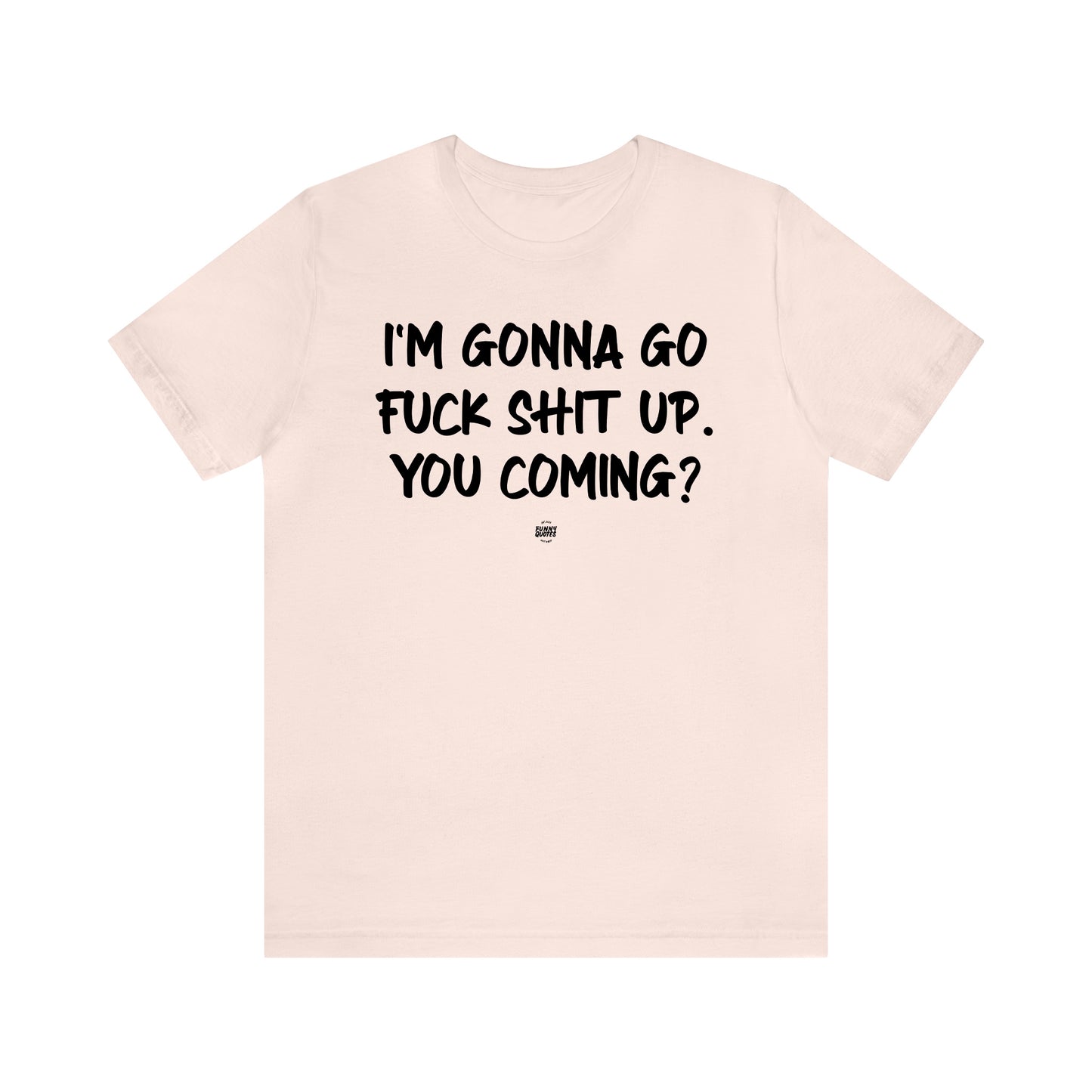 Funny Shirts for Women - I'm Gonna Go Fuck Shit Up. You Coming? - Women' T Shirts