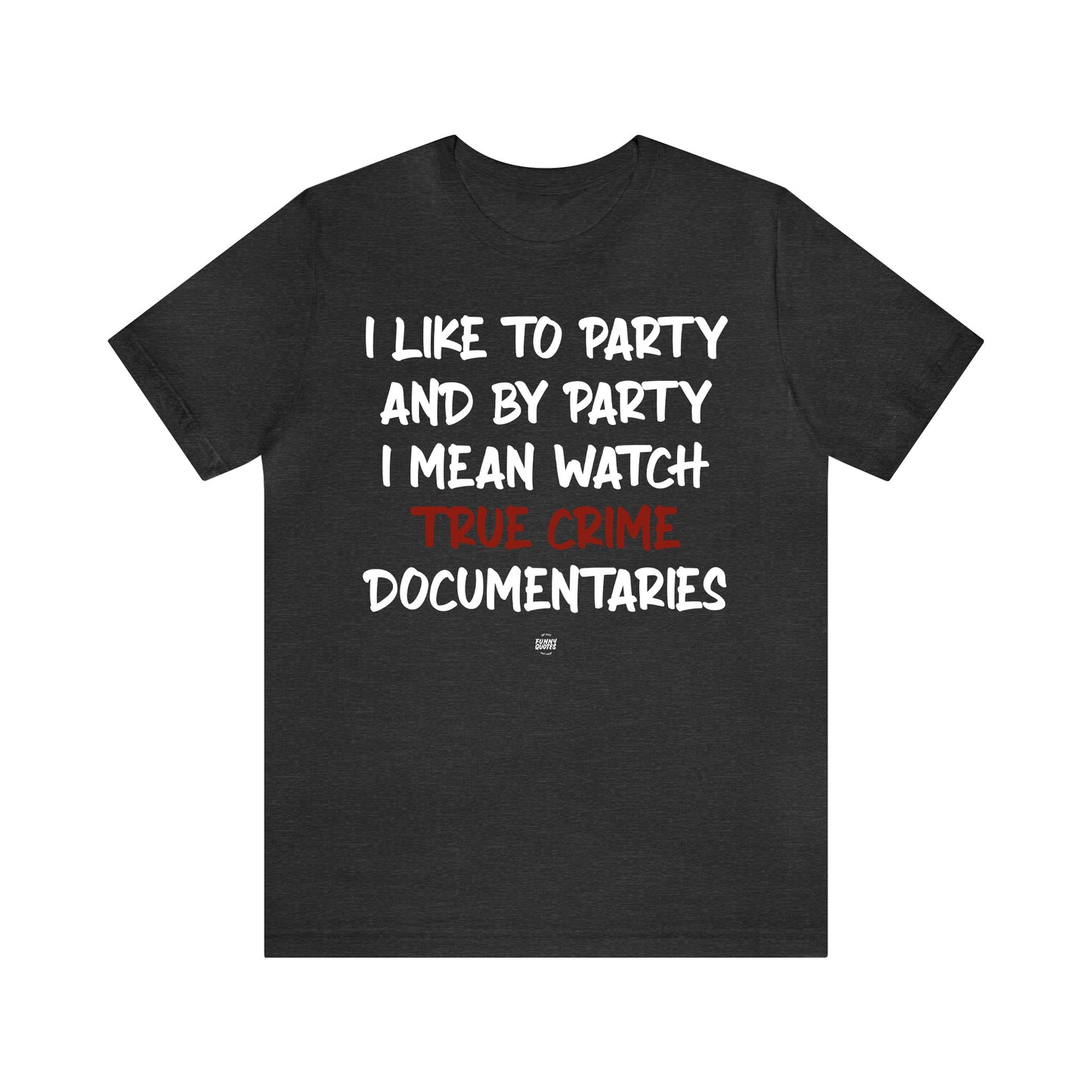 Funny Shirts for Women - I Like to Party and by Party I Mean Watch True Crime Documentaries - Women' T Shirts