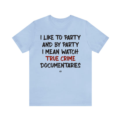 Funny Shirts for Women - I Like to Party and by Party I Mean Watch True Crime Documentaries - Women' T Shirts