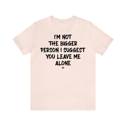 Funny Shirts for Women - I'm Not the Bigger Person I Suggest You Leave Me Alone - Women' T Shirts