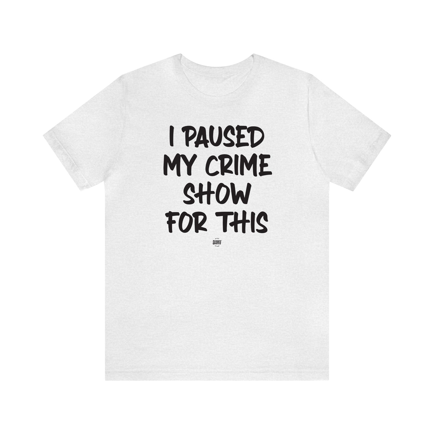 Funny Shirts for Women - I Paused My Crime Show for This - Women' T Shirts