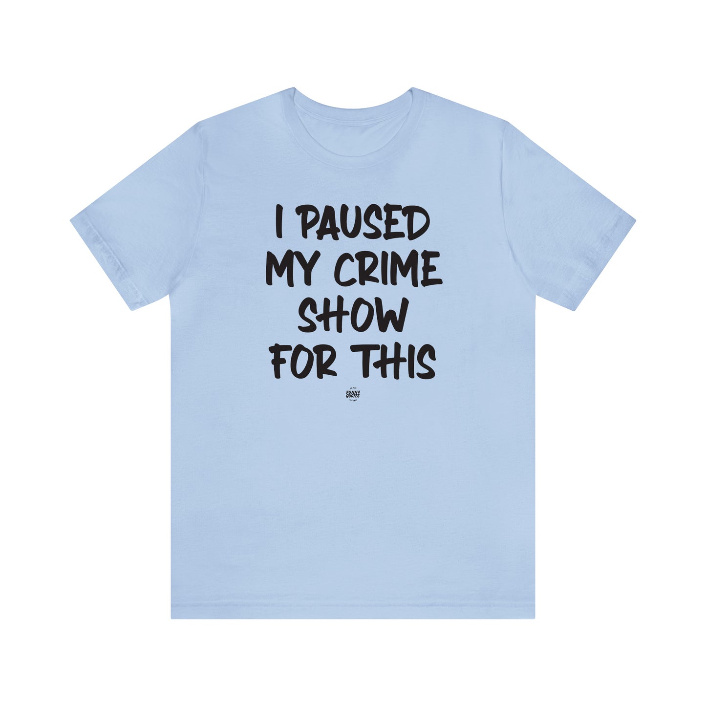 Funny Shirts for Women - I Paused My Crime Show for This - Women' T Shirts