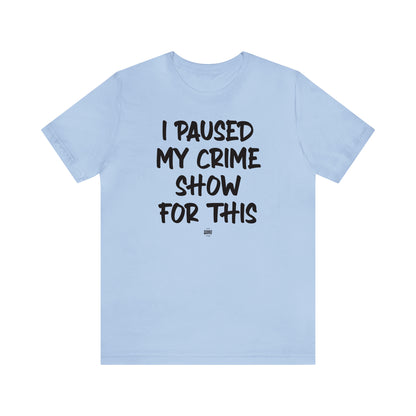 Funny Shirts for Women - I Paused My Crime Show for This - Women' T Shirts