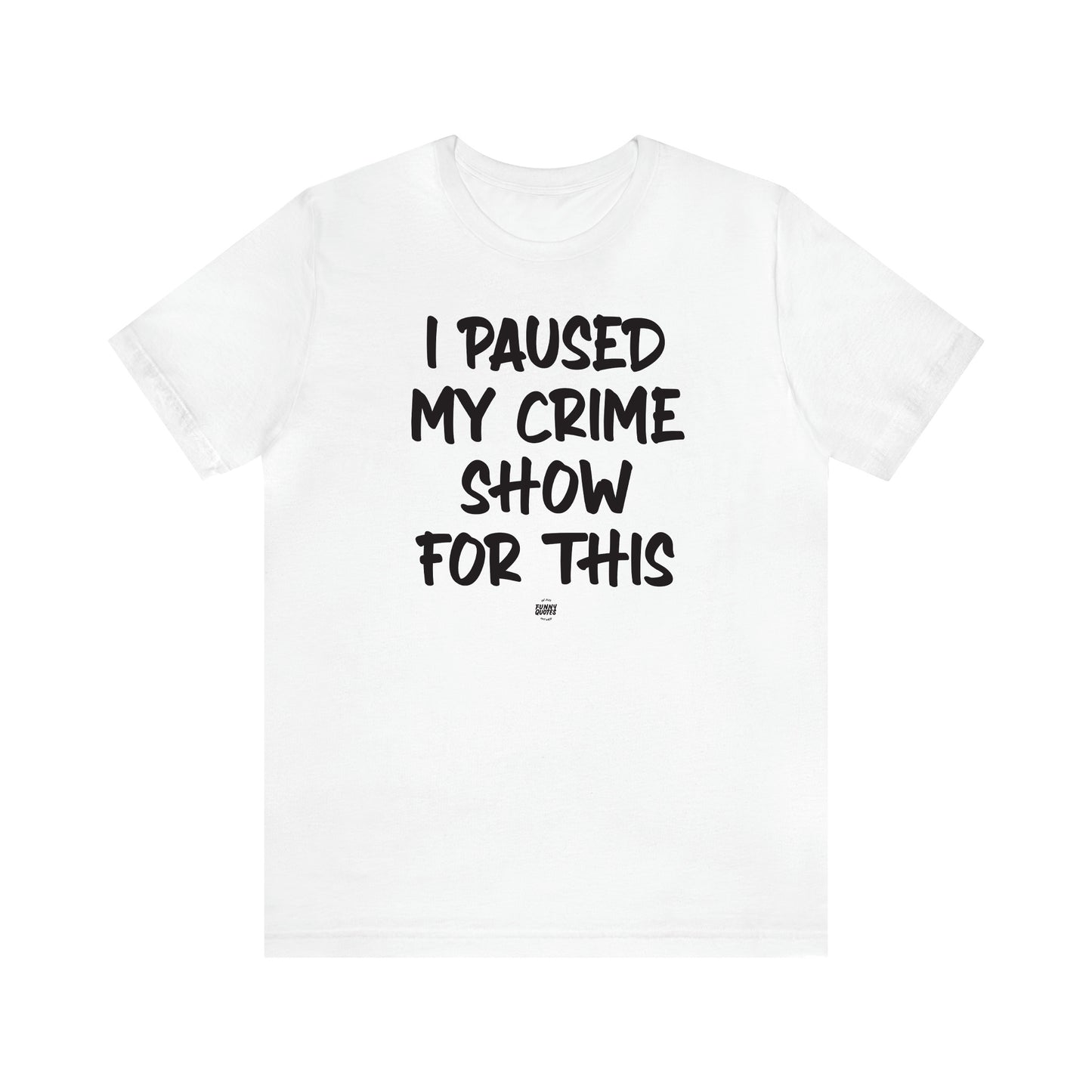 Women's T Shirts I Paused My Crime Show for This - Funny Quotes Gift Shop