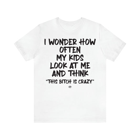 Women's T Shirts I Wonder How Often My Kids Look at Me and Think "This Bitch is Crazy"  - Funny Quotes Gift Shop