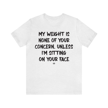 Funny Shirts for Women - My Weight is None of Your Concern Unless I'm Sitting on Your Face - Women' T Shirts