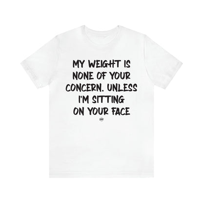 Women's T Shirts My Weight is None of Your Concern Unless I'm Sitting on Your Face - Funny Quotes Gift Shop