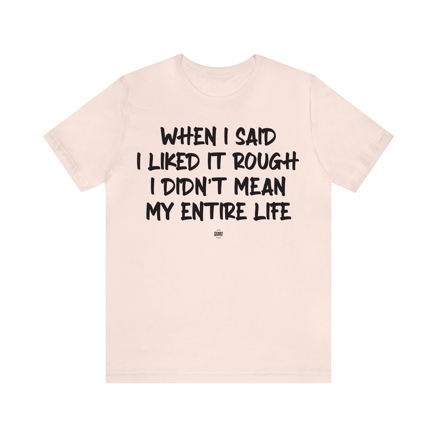 Funny Shirts for Women - When I Said I Liked It Rough I Didn't Mean My Entire Life - Women' T Shirts