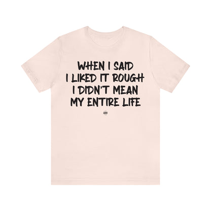 Funny Shirts for Women - When I Said I Liked It Rough I Didn't Mean My Entire Life - Women' T Shirts