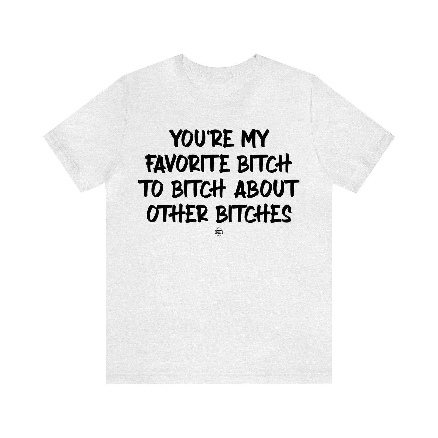 Funny Shirts for Women - You're My Favorite Bitch to Bitch About Other Bitches - Women' T Shirts