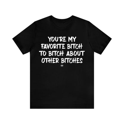 Funny Shirts for Women - You're My Favorite Bitch to Bitch About Other Bitches - Women' T Shirts