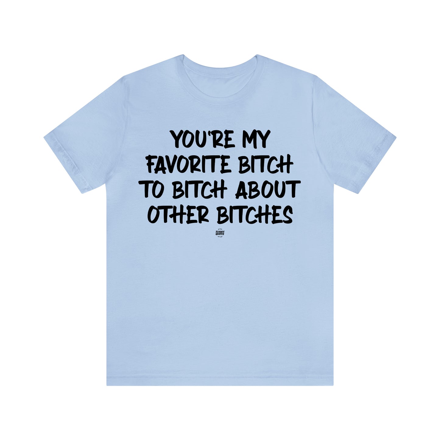 Funny Shirts for Women - You're My Favorite Bitch to Bitch About Other Bitches - Women' T Shirts