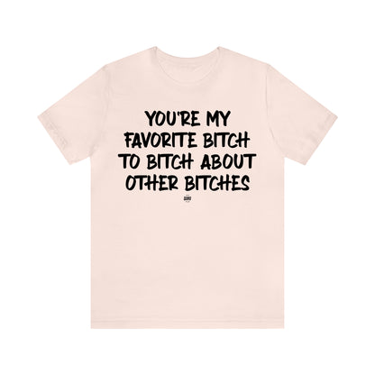 Funny Shirts for Women - You're My Favorite Bitch to Bitch About Other Bitches - Women' T Shirts