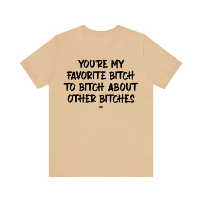 Funny Shirts for Women - You're My Favorite Bitch to Bitch About Other Bitches - Women' T Shirts