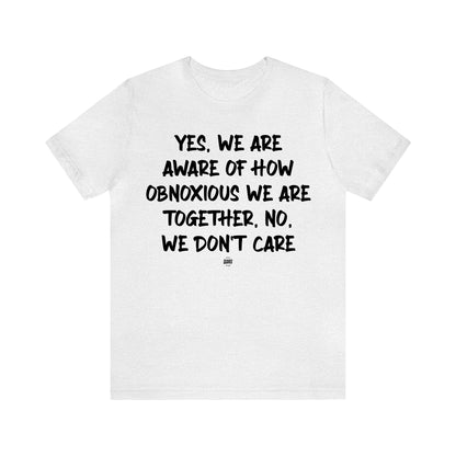 Funny Shirts for Women - Yes, We Are Aware of How Obnoxious We Are Together, No, We Don't Care - Women' T Shirts